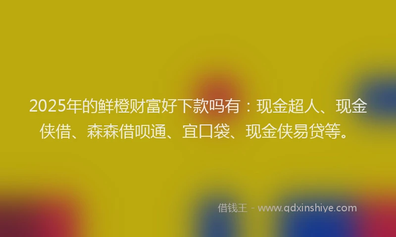 2025年的鲜橙财富好下款吗有：现金超人、现金侠借、森森借呗通、宜口袋、现金侠易贷等。