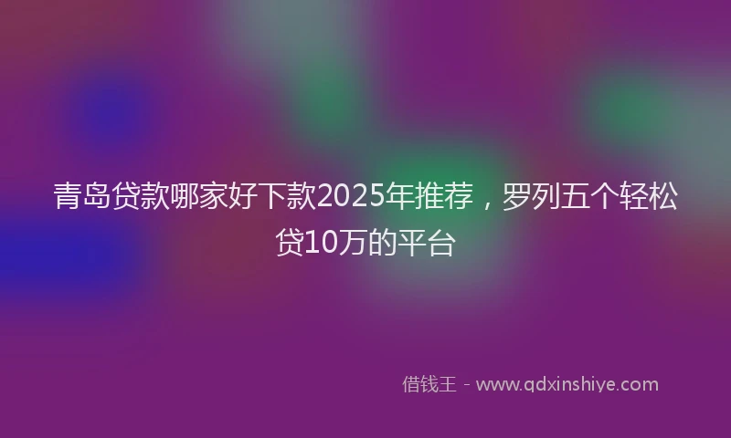 青岛贷款哪家好下款2025年推荐，罗列五个轻松贷10万的平台