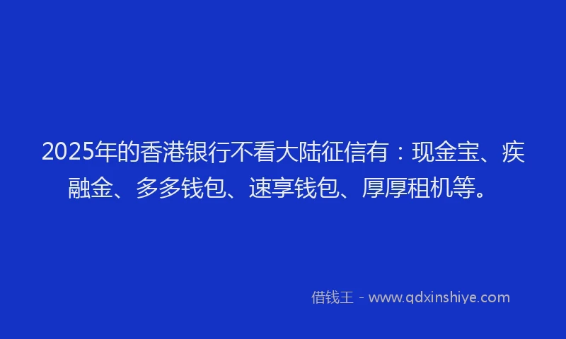 2025年的香港银行不看大陆征信有：现金宝、疾融金、多多钱包、速享钱包、厚厚租机等。
