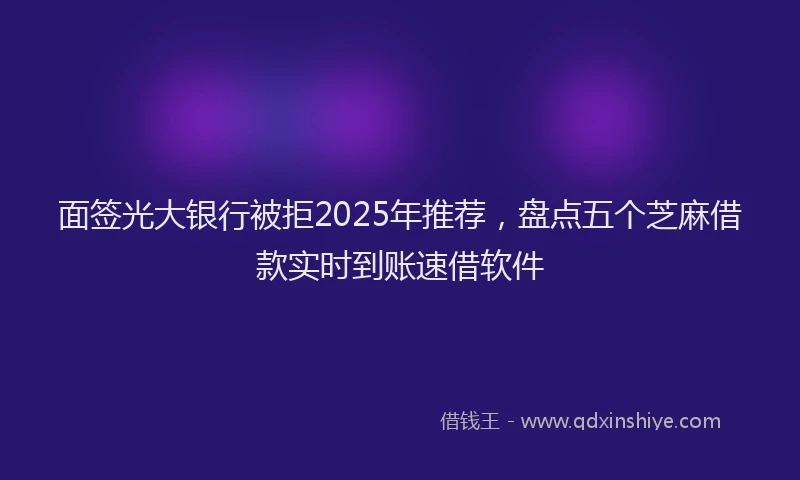 面签光大银行被拒2025年推荐，盘点五个芝麻借款实时到账速借软件