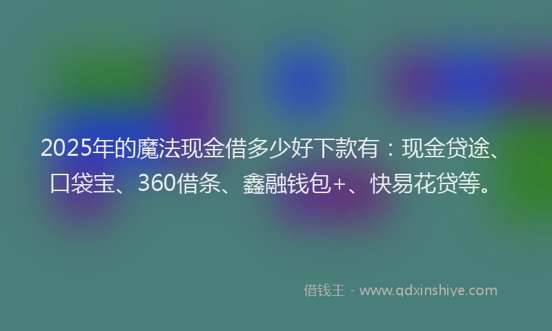 2025年的魔法现金借多少好下款有：现金贷途、口袋宝、360借条、鑫融钱包+、快易花贷等。