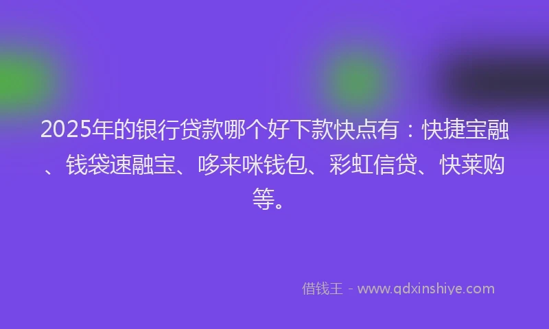 2025年的银行贷款哪个好下款快点有：快捷宝融、钱袋速融宝、哆来咪钱包、彩虹信贷、快莱购等。