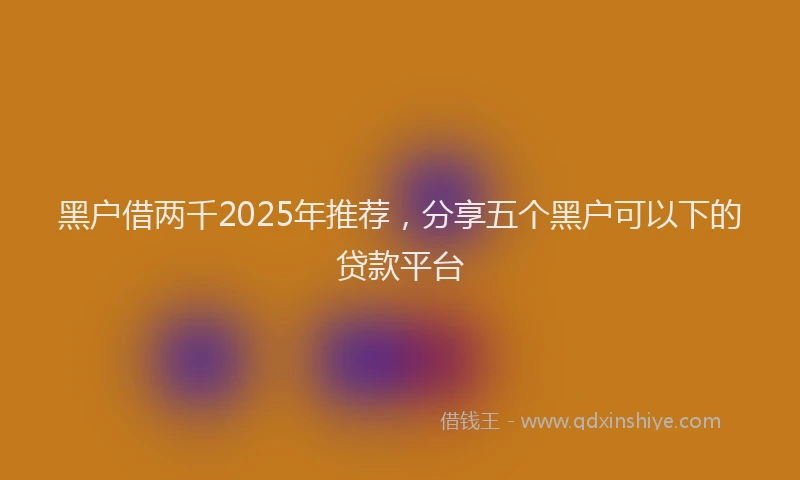 黑户借两千2025年推荐，分享五个黑户可以下的贷款平台