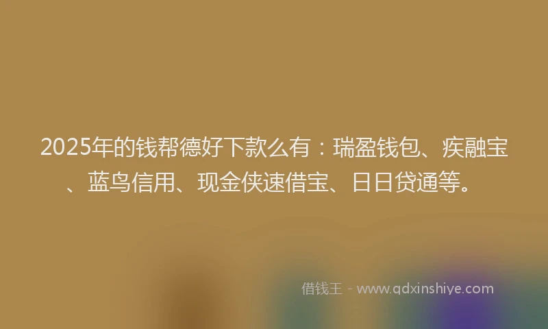 2025年的钱帮德好下款么有：瑞盈钱包、疾融宝、蓝鸟信用、现金侠速借宝、日日贷通等。