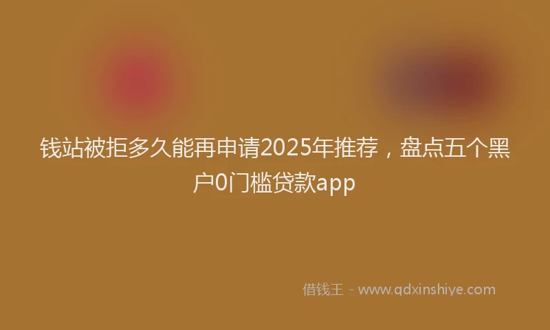 钱站被拒多久能再申请2025年推荐，盘点五个黑户0门槛贷款app