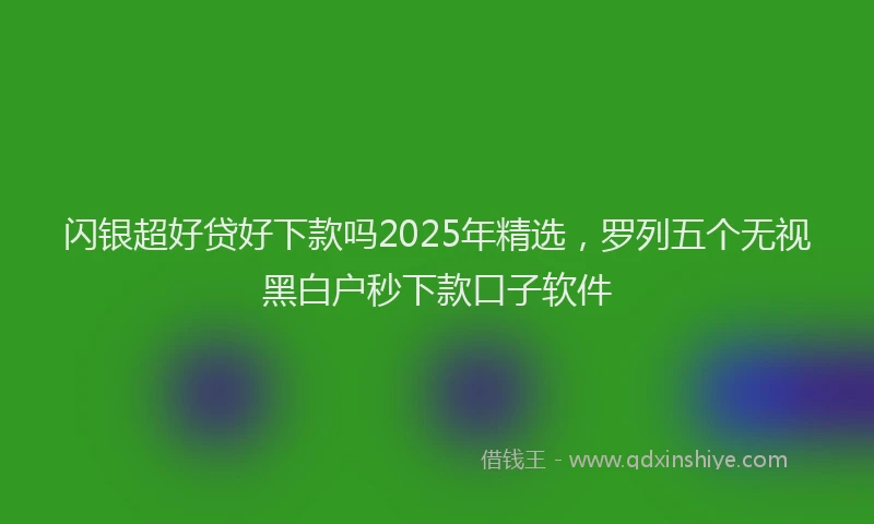 闪银超好贷好下款吗2025年精选，罗列五个无视黑白户秒下款口子软件