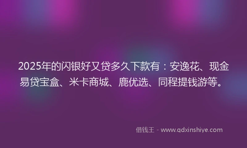 2025年的闪银好又贷多久下款有：安逸花、现金易贷宝盒、米卡商城、鹿优选、同程提钱游等。