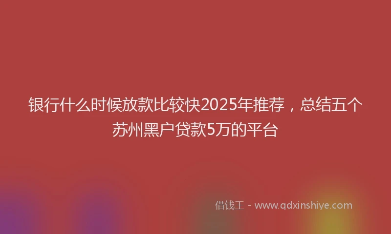 银行什么时候放款比较快2025年推荐，总结五个苏州黑户贷款5万的平台