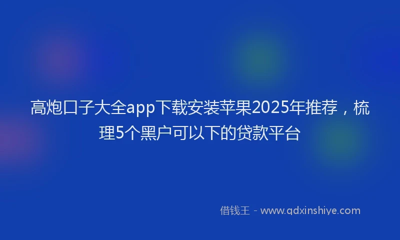 高炮口子大全app下载安装苹果2025年推荐，梳理5个黑户可以下的贷款平台