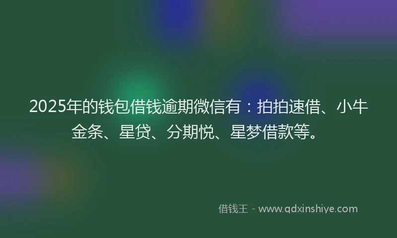 2025年的钱包借钱逾期微信有：拍拍速借、小牛金条、星贷、分期悦、星梦借款等。