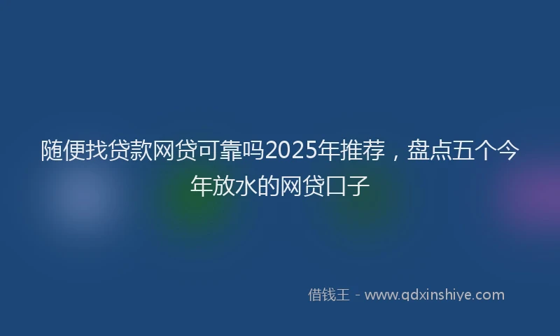 随便找贷款网贷可靠吗2025年推荐，盘点五个今年放水的网贷口子