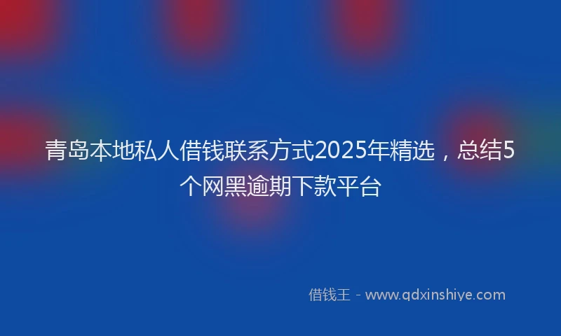 青岛本地私人借钱联系方式2025年精选，总结5个网黑逾期下款平台