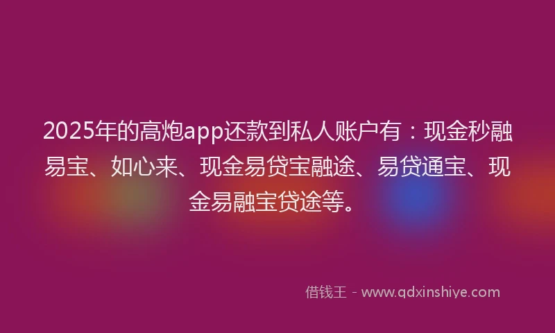 2025年的高炮app还款到私人账户有：现金秒融易宝、如心来、现金易贷宝融途、易贷通宝、现金易融宝贷途等。