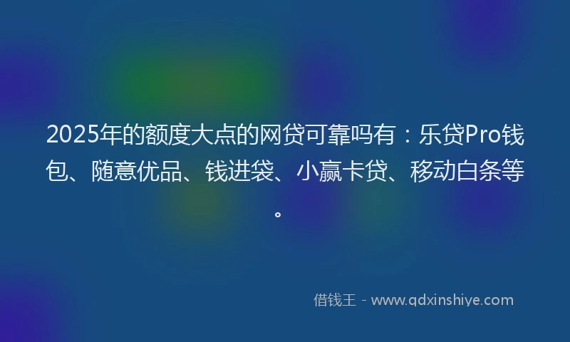 2025年的额度大点的网贷可靠吗有：乐贷Pro钱包、随意优品、钱进袋、小赢卡贷、移动白条等。