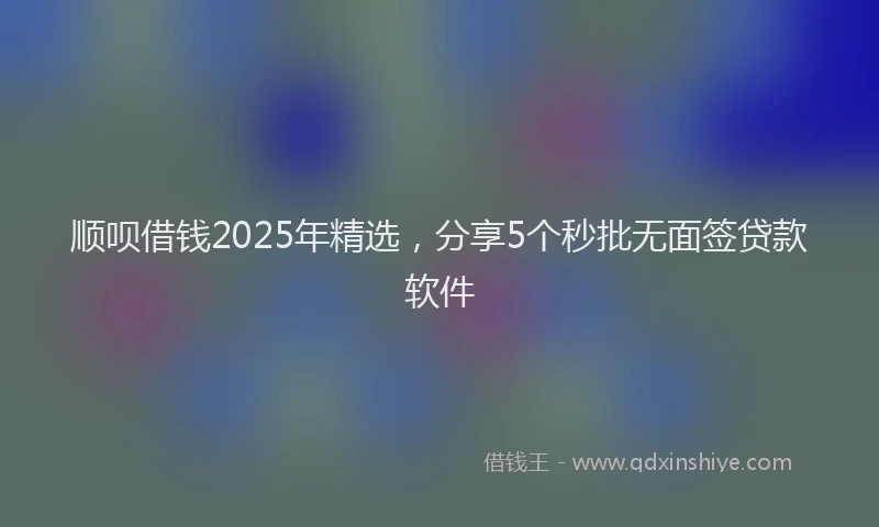 顺呗借钱2025年精选，分享5个秒批无面签贷款软件