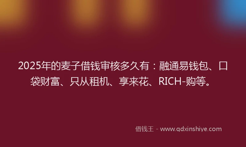 2025年的麦子借钱审核多久有：融通易钱包、口袋财富、只从租机、享来花、RICH-购等。