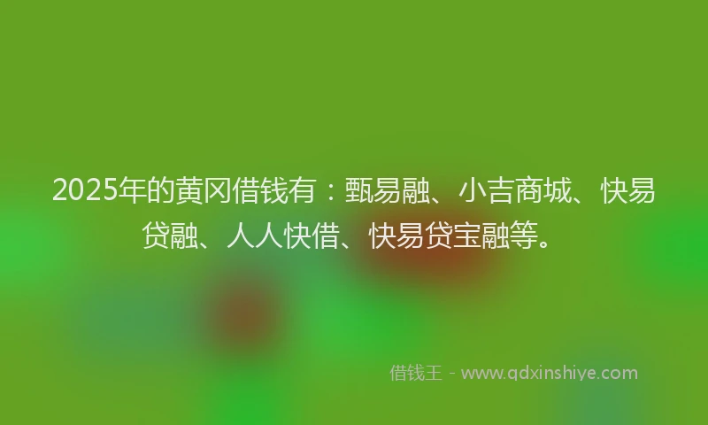 2025年的黄冈借钱有：甄易融、小吉商城、快易贷融、人人快借、快易贷宝融等。