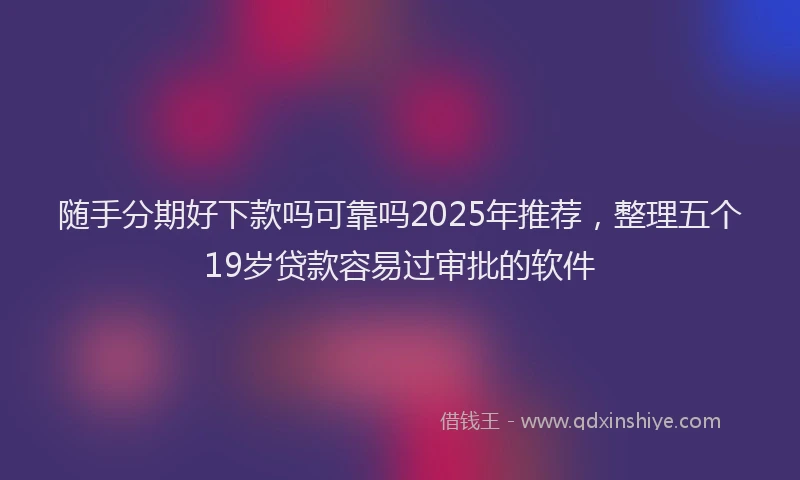 随手分期好下款吗可靠吗2025年推荐，整理五个19岁贷款容易过审批的软件