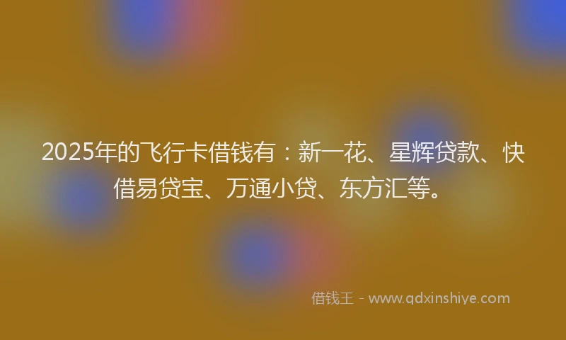 2025年的飞行卡借钱有：新一花、星辉贷款、快借易贷宝、万通小贷、东方汇等。