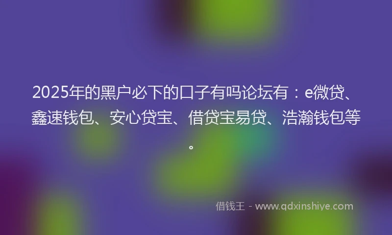 2025年的黑户必下的口子有吗论坛有：e微贷、鑫速钱包、安心贷宝、借贷宝易贷、浩瀚钱包等。
