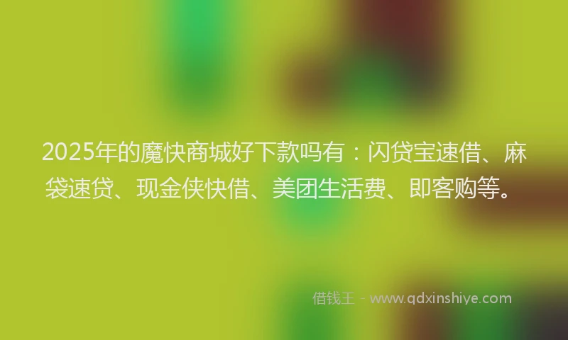 2025年的魔快商城好下款吗有：闪贷宝速借、麻袋速贷、现金侠快借、美团生活费、即客购等。
