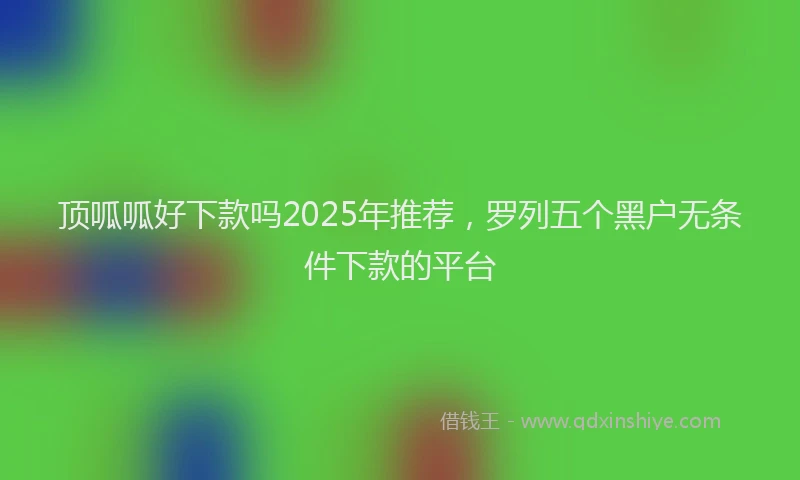 顶呱呱好下款吗2025年推荐，罗列五个黑户无条件下款的平台