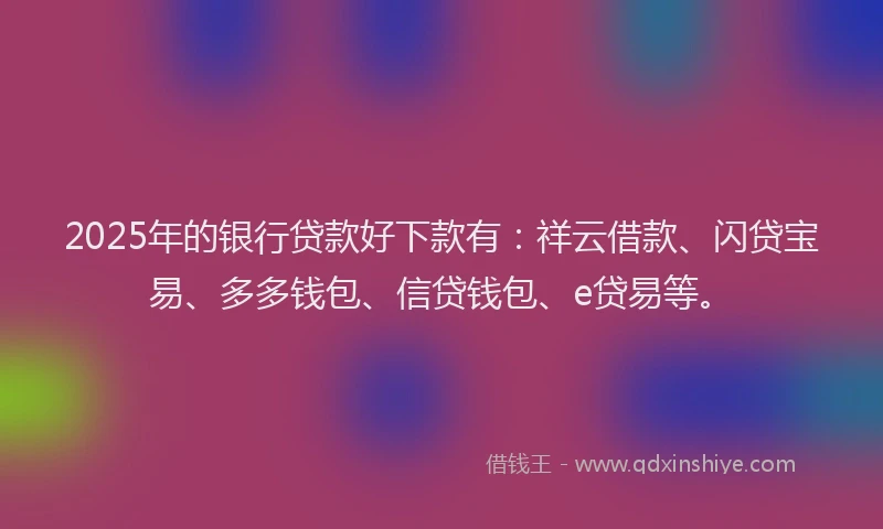 2025年的银行贷款好下款有：祥云借款、闪贷宝易、多多钱包、信贷钱包、e贷易等。