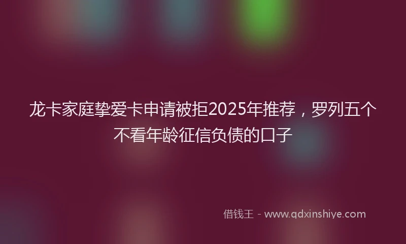 龙卡家庭挚爱卡申请被拒2025年推荐，罗列五个不看年龄征信负债的口子