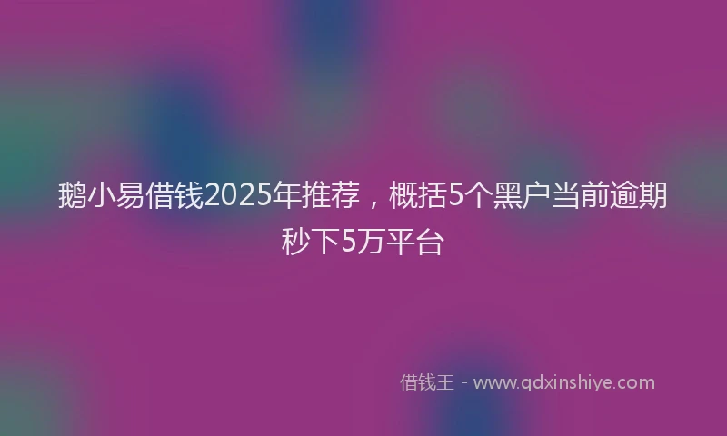 鹅小易借钱2025年推荐，概括5个黑户当前逾期秒下5万平台