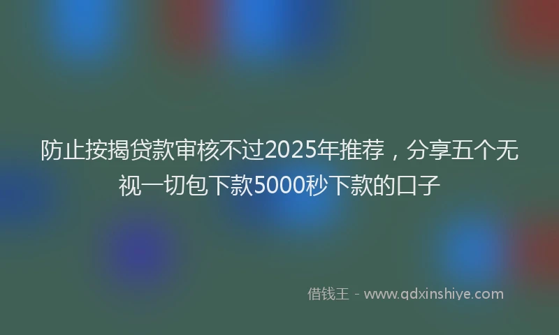 防止按揭贷款审核不过2025年推荐，分享五个无视一切包下款5000秒下款的口子