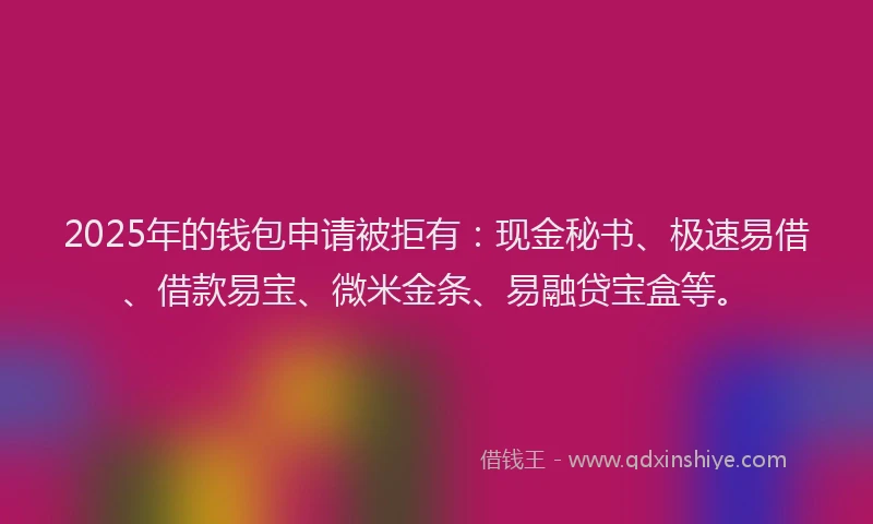 2025年的钱包申请被拒有：现金秘书、极速易借、借款易宝、微米金条、易融贷宝盒等。