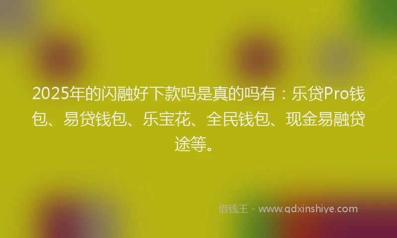 2025年的闪融好下款吗是真的吗有：乐贷Pro钱包、易贷钱包、乐宝花、全民钱包、现金易融贷途等。