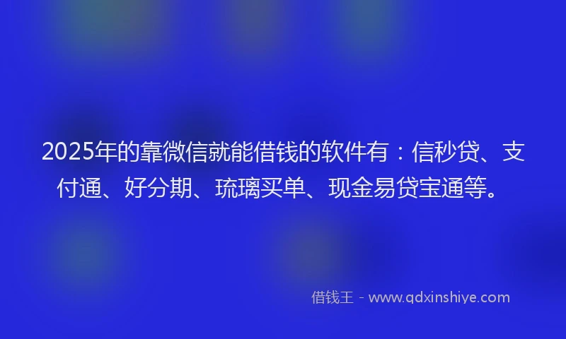 2025年的靠微信就能借钱的软件有：信秒贷、支付通、好分期、琉璃买单、现金易贷宝通等。