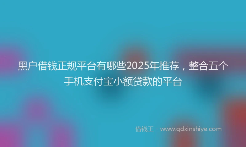 黑户借钱正规平台有哪些2025年推荐，整合五个手机支付宝小额贷款的平台