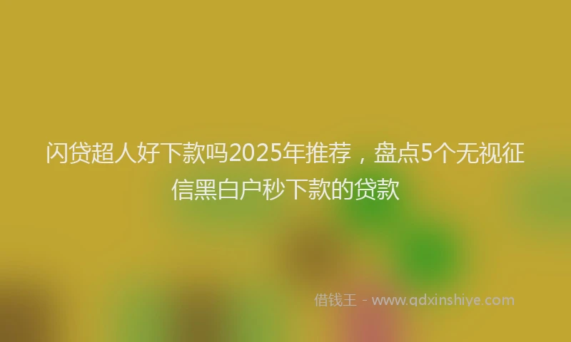 闪贷超人好下款吗2025年推荐，盘点5个无视征信黑白户秒下款的贷款