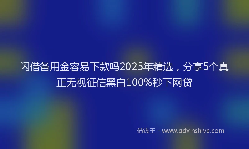 闪借备用金容易下款吗2025年精选，分享5个真正无视征信黑白100%秒下网贷