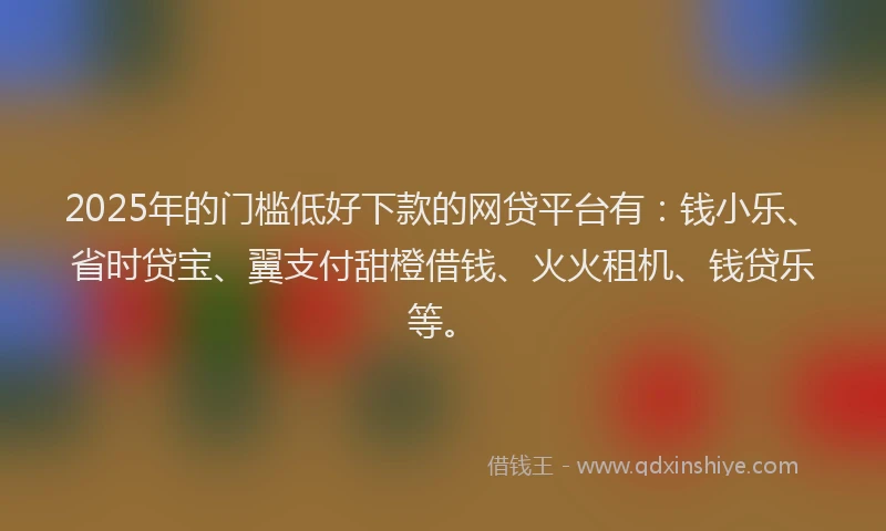 2025年的门槛低好下款的网贷平台有：钱小乐、省时贷宝、翼支付甜橙借钱、火火租机、钱贷乐等。