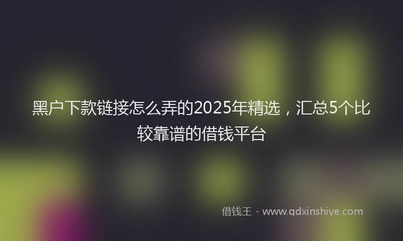 黑户下款链接怎么弄的2025年精选，汇总5个比较靠谱的借钱平台