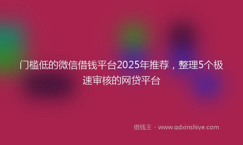 门槛低的微信借钱平台2025年推荐，整理5个极速审核的网贷平台