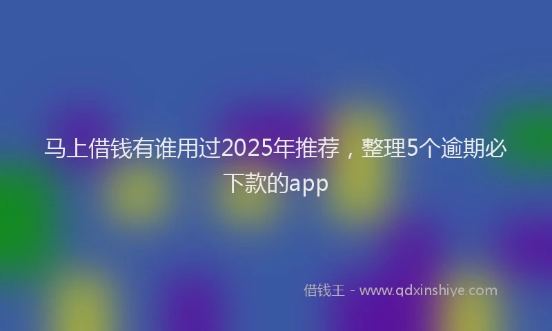 马上借钱有谁用过2025年推荐，整理5个逾期必下款的app