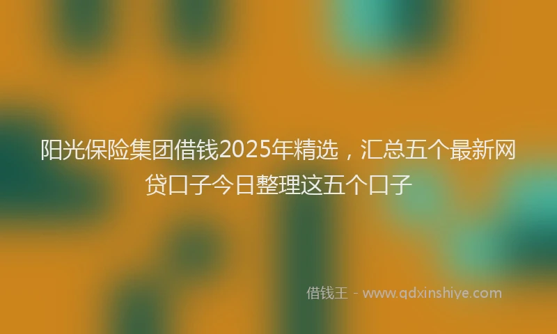 阳光保险集团借钱2025年精选，汇总五个最新网贷口子今日整理这五个口子