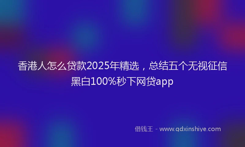 香港人怎么贷款2025年精选，总结五个无视征信黑白100%秒下网贷app