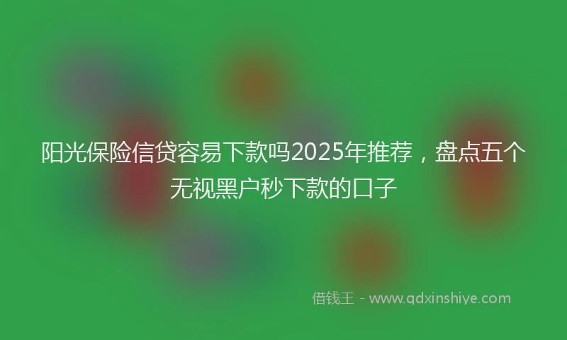 阳光保险信贷容易下款吗2025年推荐，盘点五个无视黑户秒下款的口子