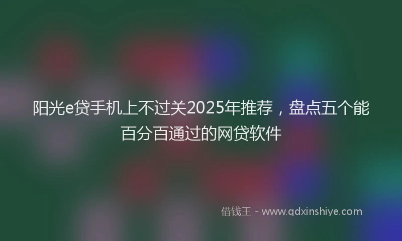 阳光e贷手机上不过关2025年推荐，盘点五个能百分百通过的网贷软件