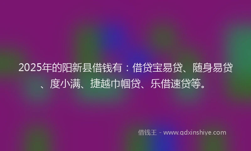 2025年的阳新县借钱有：借贷宝易贷、随身易贷、度小满、捷越巾帼贷、乐借速贷等。
