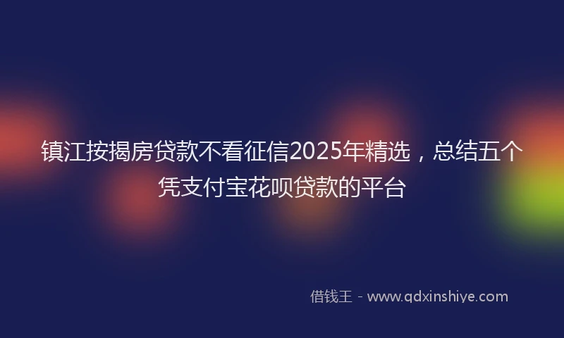 镇江按揭房贷款不看征信2025年精选，总结五个凭支付宝花呗贷款的平台