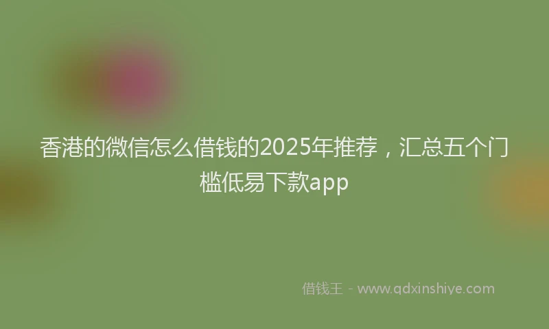 香港的微信怎么借钱的2025年推荐，汇总五个门槛低易下款app