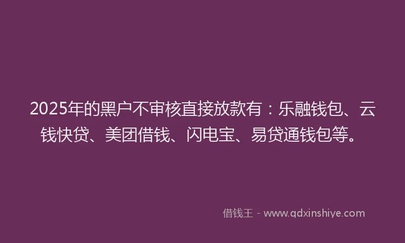 2025年的黑户不审核直接放款有：乐融钱包、云钱快贷、美团借钱、闪电宝、易贷通钱包等。