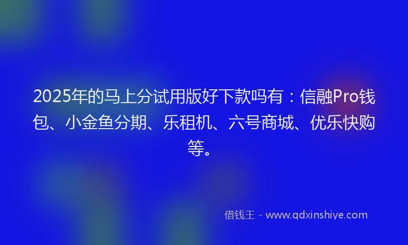 2025年的马上分试用版好下款吗有：信融Pro钱包、小金鱼分期、乐租机、六号商城、优乐快购等。