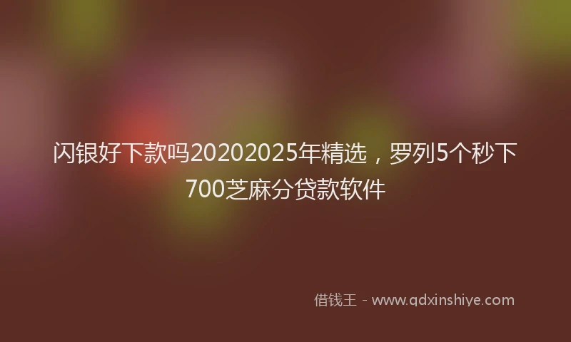 闪银好下款吗20202025年精选，罗列5个秒下700芝麻分贷款软件